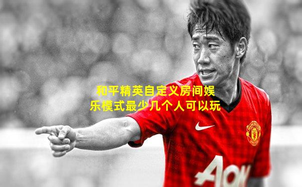 和平精英自定义房间娱乐模式最少几个人可以玩