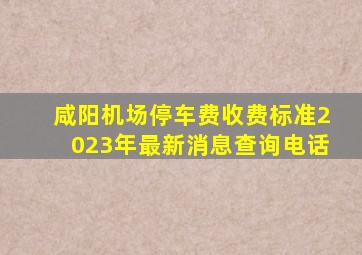 咸阳机场停车费收费标准2023年最新消息查询电话