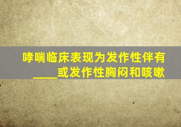 哮喘临床表现为发作性伴有____或发作性胸闷和咳嗽