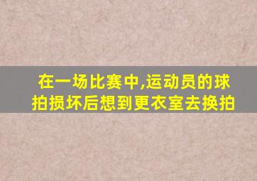 在一场比赛中,运动员的球拍损坏后想到更衣室去换拍