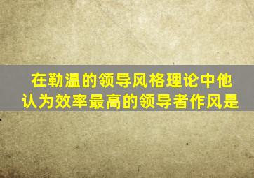 在勒温的领导风格理论中他认为效率最高的领导者作风是