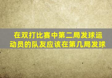在双打比赛中第二局发球运动员的队友应该在第几局发球