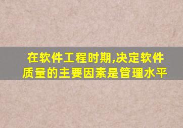 在软件工程时期,决定软件质量的主要因素是管理水平