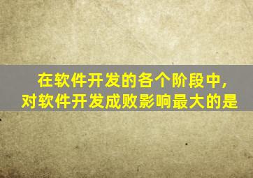 在软件开发的各个阶段中,对软件开发成败影响最大的是