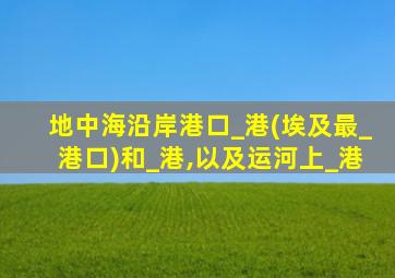 地中海沿岸港口_港(埃及最_港口)和_港,以及运河上_港