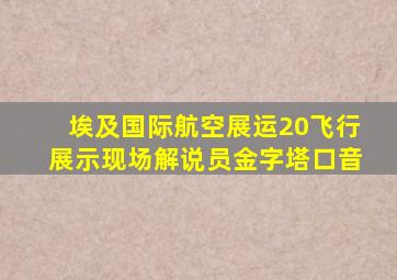 埃及国际航空展运20飞行展示现场解说员金字塔口音