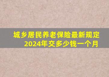 城乡居民养老保险最新规定2024年交多少钱一个月