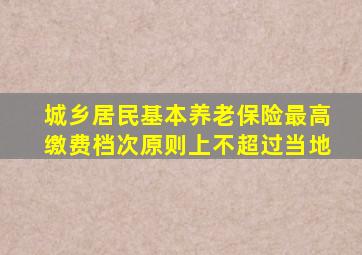 城乡居民基本养老保险最高缴费档次原则上不超过当地