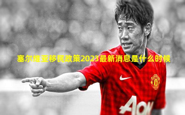 塞尔维亚移民政策2023最新消息是什么时候