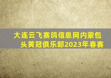 大连云飞赛鸽信息网内蒙包头黄冠俱乐部2023年春赛