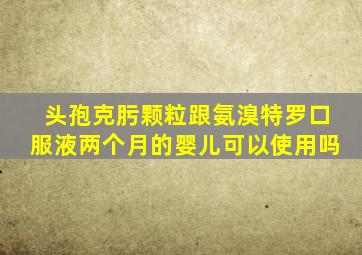 头孢克肟颗粒跟氨溴特罗口服液两个月的婴儿可以使用吗