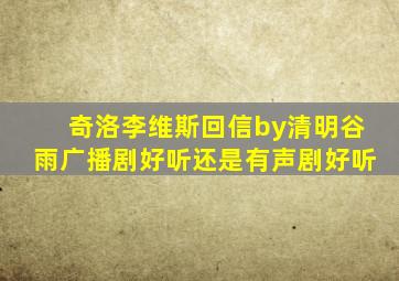 奇洛李维斯回信by清明谷雨广播剧好听还是有声剧好听