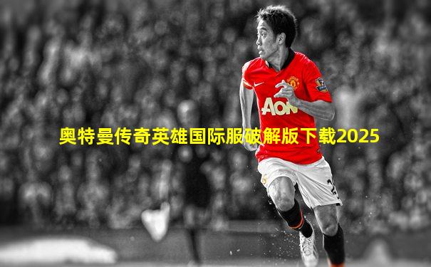 奥特曼传奇英雄国际服破解版下载2025
