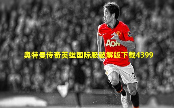 奥特曼传奇英雄国际服破解版下载4399