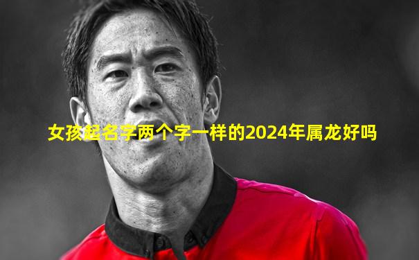 女孩起名字两个字一样的2024年属龙好吗