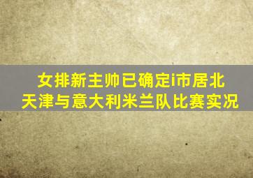 女排新主帅已确定i市居北天津与意大利米兰队比赛实况