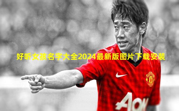 好听女孩名字大全2024最新版图片下载安装
