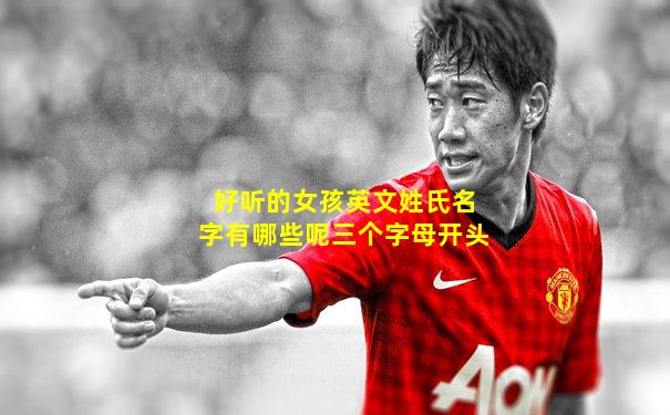 好听的女孩英文姓氏名字有哪些呢三个字母开头