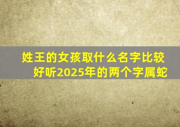 姓王的女孩取什么名字比较好听2025年的两个字属蛇