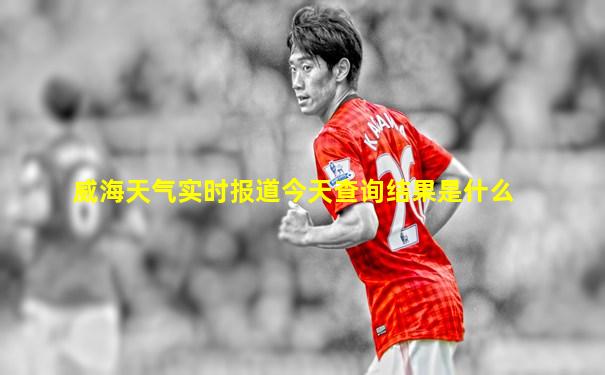 威海天气实时报道今天查询结果是什么