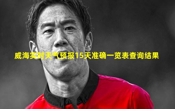 威海实时天气预报15天准确一览表查询结果