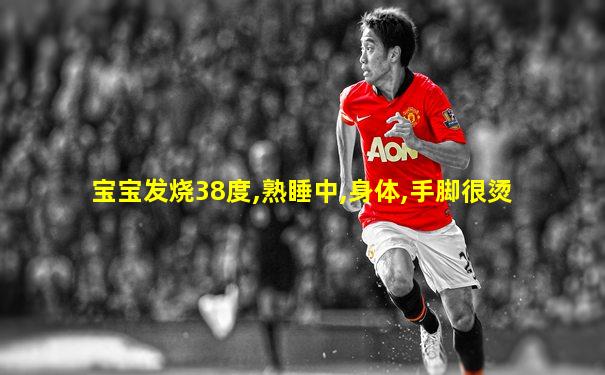 宝宝发烧38度,熟睡中,身体,手脚很烫