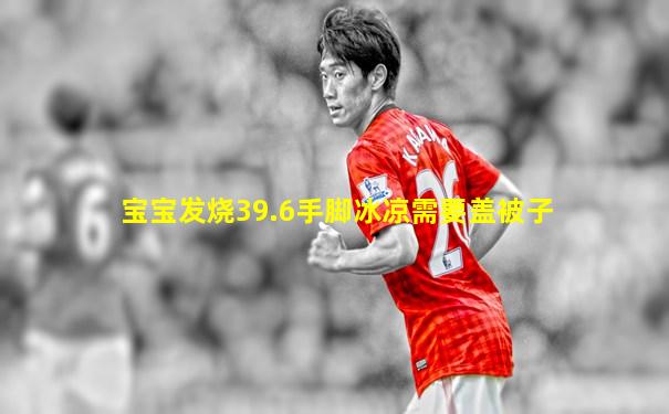 宝宝发烧39.6手脚冰凉需要盖被子