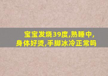 宝宝发烧39度,熟睡中,身体好烫,手脚冰冷正常吗