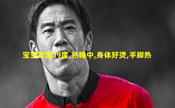 宝宝发烧39度,熟睡中,身体好烫,手脚热