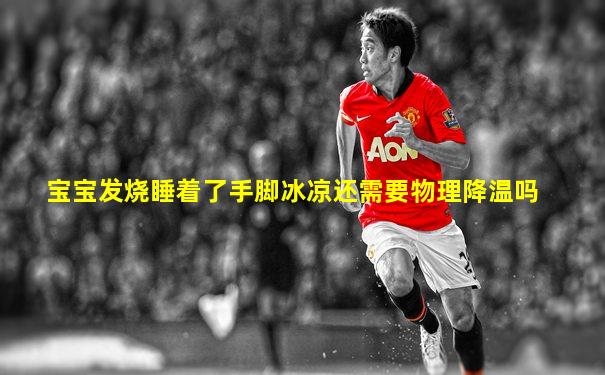 宝宝发烧睡着了手脚冰凉还需要物理降温吗