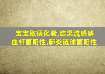 宝宝取痰化验,结果流感嗜血杆菌阳性,肺炎链球菌阳性