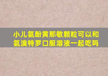 小儿氨酚黄那敏颗粒可以和氨溴特罗口服溶液一起吃吗