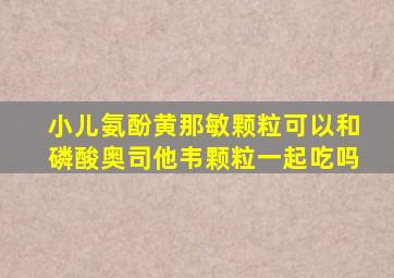 小儿氨酚黄那敏颗粒可以和磷酸奥司他韦颗粒一起吃吗