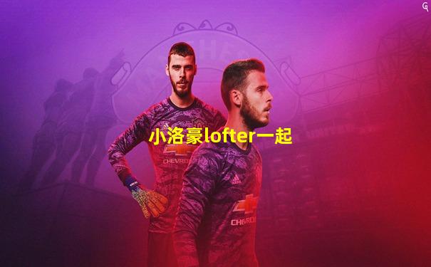 小洛豪lofter一起