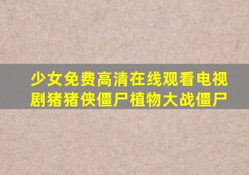 少女免费高清在线观看电视剧猪猪侠僵尸植物大战僵尸