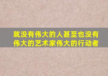 就没有伟大的人甚至也没有伟大的艺术家伟大的行动者