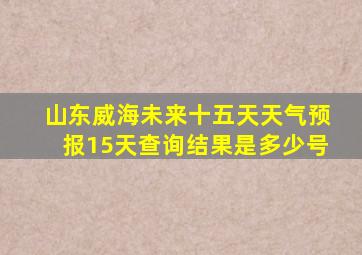 山东威海未来十五天天气预报15天查询结果是多少号