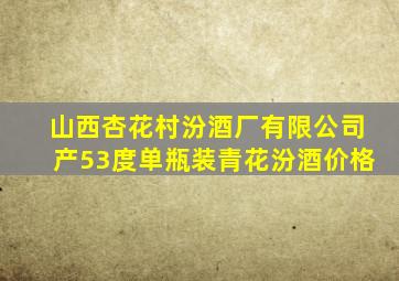 山西杏花村汾酒厂有限公司产53度单瓶装青花汾酒价格