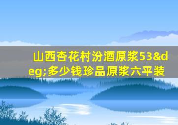 山西杏花村汾酒原浆53°多少钱珍品原浆六平装