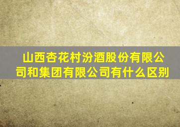 山西杏花村汾酒股份有限公司和集团有限公司有什么区别