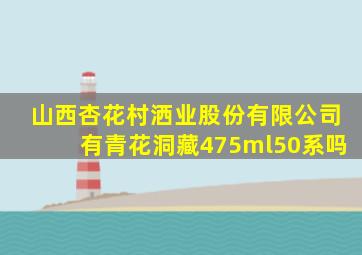 山西杏花村洒业股份有限公司有青花洞藏475ml50系吗