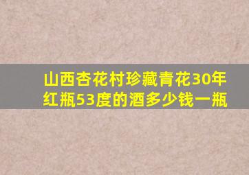 山西杏花村珍藏青花30年红瓶53度的酒多少钱一瓶
