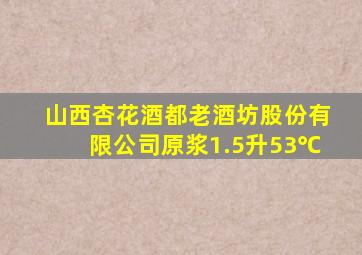 山西杏花酒都老酒坊股份有限公司原浆1.5升53℃