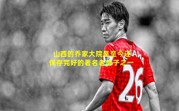 山西的乔家大院是至今还保存完好的著名老房子之一