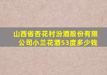 山西省杏花村汾酒股份有限公司小兰花酒53度多少钱