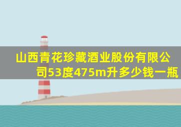 山西青花珍藏酒业股份有限公司53度475m升多少钱一瓶