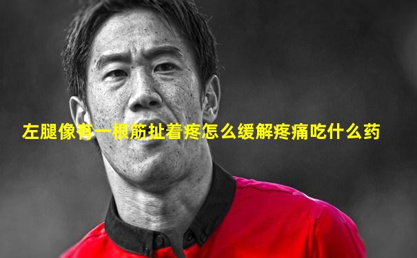 左腿像有一根筋扯着疼怎么缓解疼痛吃什么药