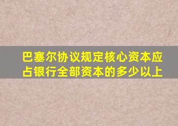 巴塞尔协议规定核心资本应占银行全部资本的多少以上