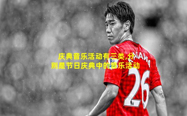 庆典音乐活动有三类,分别是节日庆典中的音乐活动