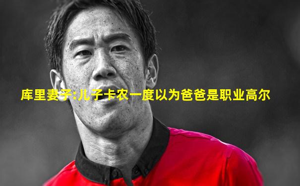 库里妻子:儿子卡农一度以为爸爸是职业高尔